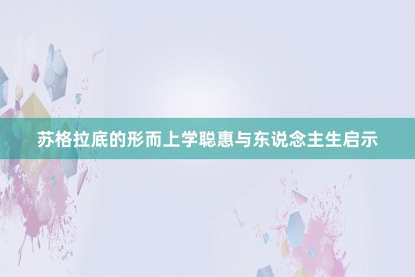 苏格拉底的形而上学聪惠与东说念主生启示